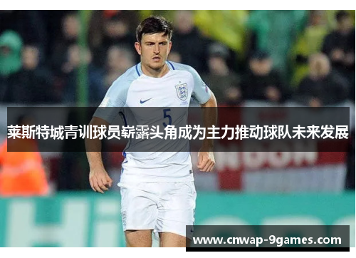 莱斯特城青训球员崭露头角成为主力推动球队未来发展