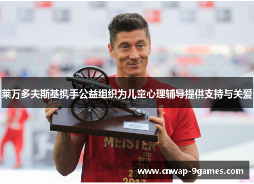 莱万多夫斯基携手公益组织为儿童心理辅导提供支持与关爱 莱万多夫斯基携手公益组织为儿童心理辅导提供支持与关爱