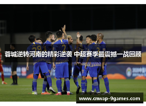 蓉城逆转河南的精彩逆袭 中超赛季最震撼一战回顾 蓉城逆转河南的精彩逆袭 中超赛季最震撼一战回顾