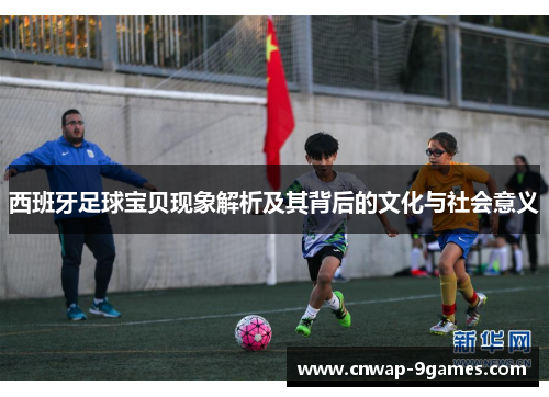 西班牙足球宝贝现象解析及其背后的文化与社会意义 西班牙足球宝贝现象解析及其背后的文化与社会意义
