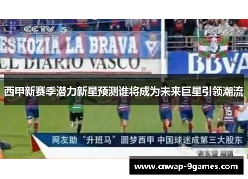 西甲新赛季潜力新星预测谁将成为未来巨星引领潮流 西甲新赛季潜力新星预测谁将成为未来巨星引领潮流