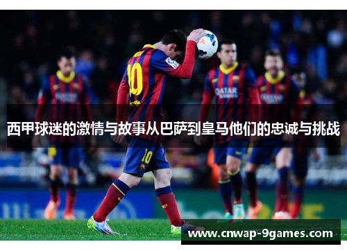 西甲球迷的激情与故事从巴萨到皇马他们的忠诚与挑战 西甲球迷的激情与故事从巴萨到皇马他们的忠诚与挑战