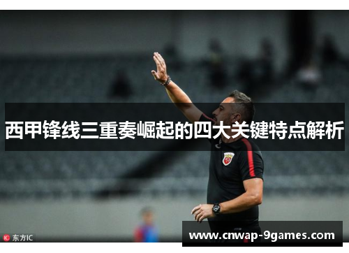 西甲锋线三重奏崛起的四大关键特点解析 西甲锋线三重奏崛起的四大关键特点解析