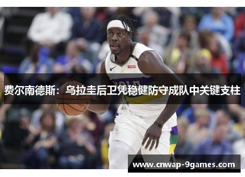 费尔南德斯:乌拉圭后卫凭稳健防守成队中关键支柱 费尔南德斯:乌拉圭后卫凭稳健防守成队中关键支柱