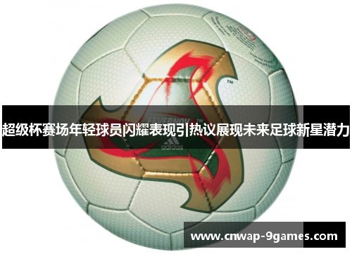 超级杯赛场年轻球员闪耀表现引热议展现未来足球新星潜力 超级杯赛场年轻球员闪耀表现引热议展现未来足球新星潜力