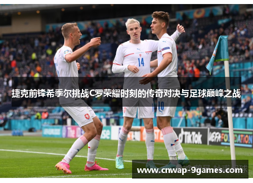 捷克前锋希季尔挑战C罗荣耀时刻的传奇对决与足球巅峰之战