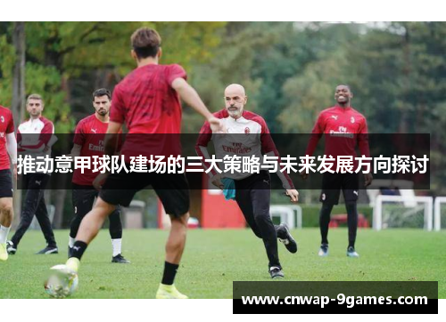 推动意甲球队建场的三大策略与未来发展方向探讨