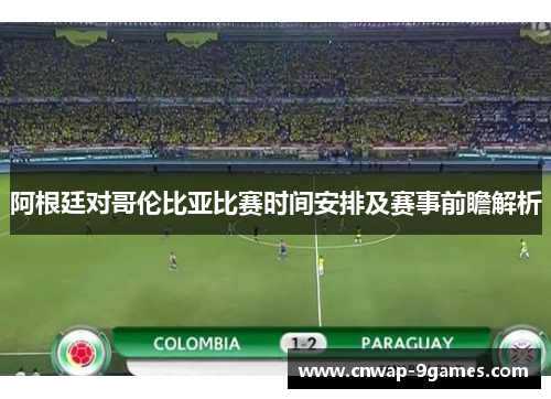 阿根廷对哥伦比亚比赛时间安排及赛事前瞻解析