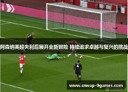 阿森纳英超失利后展开全新冒险 持续追求卓越与复兴的挑战 阿森纳英超失利后展开全新冒险 持续追求卓越与复兴的挑战