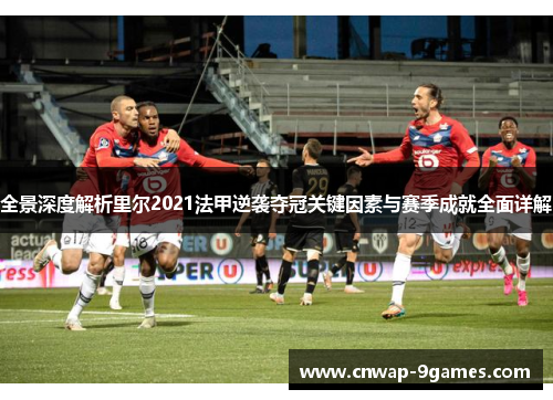 全景深度解析里尔2021法甲逆袭夺冠关键因素与赛季成就全面详解 全景深度解析里尔2021法甲逆袭夺冠关键因素与赛季成就全面详解