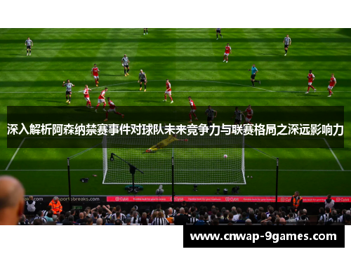深入解析阿森纳禁赛事件对球队未来竞争力与联赛格局之深远影响力 深入解析阿森纳禁赛事件对球队未来竞争力与联赛格局之深远影响力