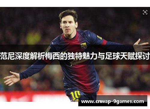 范尼深度解析梅西的独特魅力与足球天赋探讨 范尼深度解析梅西的独特魅力与足球天赋探讨