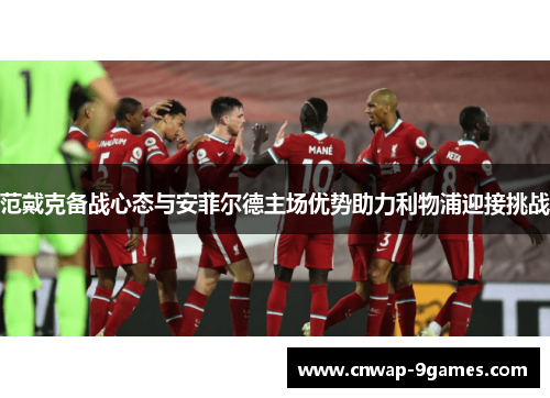 范戴克备战心态与安菲尔德主场优势助力利物浦迎接挑战 范戴克备战心态与安菲尔德主场优势助力利物浦迎接挑战