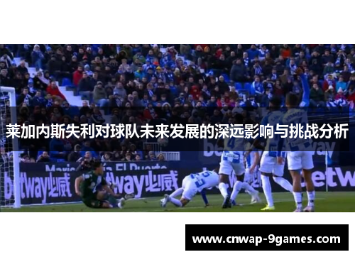 莱加内斯失利对球队未来发展的深远影响与挑战分析 莱加内斯失利对球队未来发展的深远影响与挑战分析