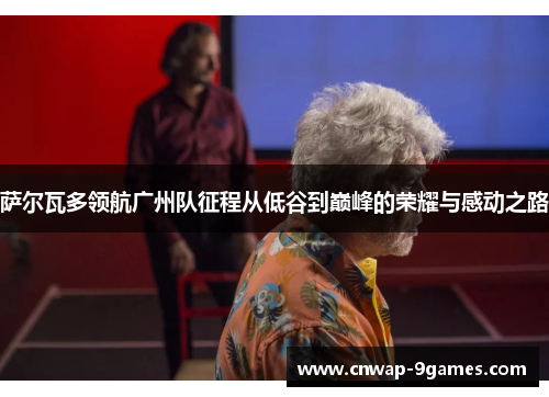 萨尔瓦多领航广州队征程从低谷到巅峰的荣耀与感动之路 萨尔瓦多领航广州队征程从低谷到巅峰的荣耀与感动之路