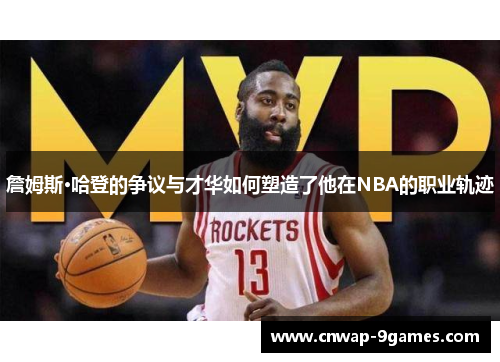 詹姆斯·哈登的争议与才华如何塑造了他在NBA的职业轨迹