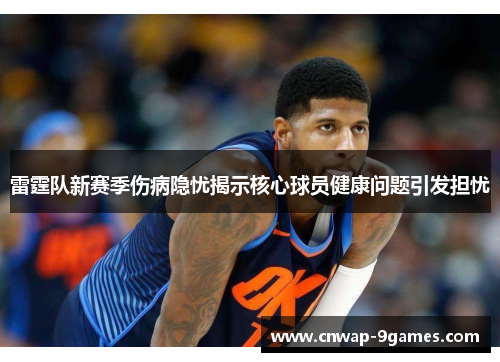 雷霆队新赛季伤病隐忧揭示核心球员健康问题引发担忧 雷霆队新赛季伤病隐忧揭示核心球员健康问题引发担忧