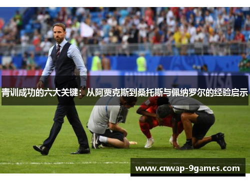 青训成功的六大关键：从阿贾克斯到桑托斯与佩纳罗尔的经验启示