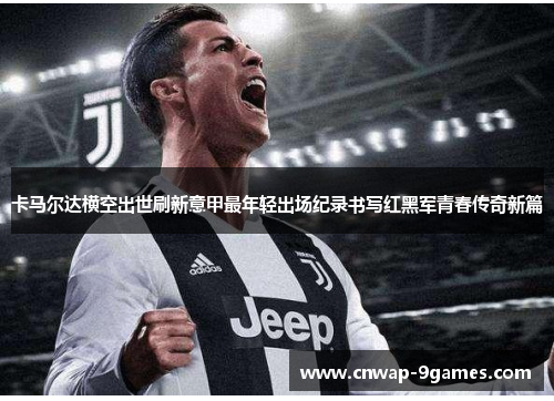 卡马尔达横空出世刷新意甲最年轻出场纪录书写红黑军青春传奇新篇 卡马尔达横空出世刷新意甲最年轻出场纪录书写红黑军青春传奇新篇