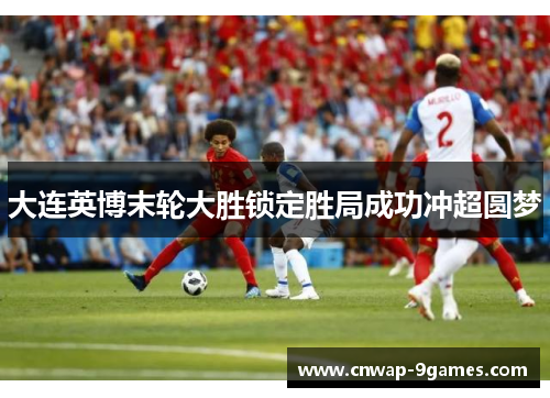 大连英博末轮大胜锁定胜局成功冲超圆梦