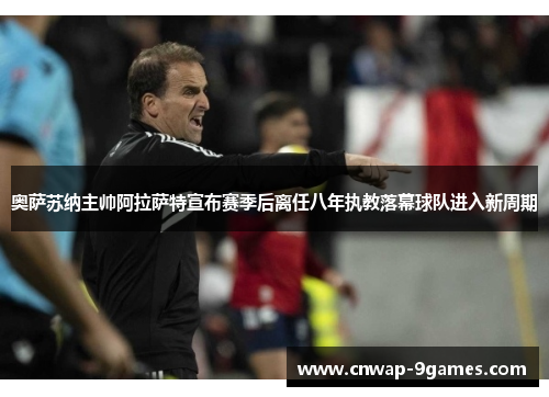 奥萨苏纳主帅阿拉萨特宣布赛季后离任八年执教落幕球队进入新周期