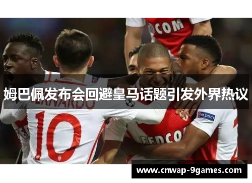姆巴佩发布会回避皇马话题引发外界热议 姆巴佩发布会回避皇马话题引发外界热议
