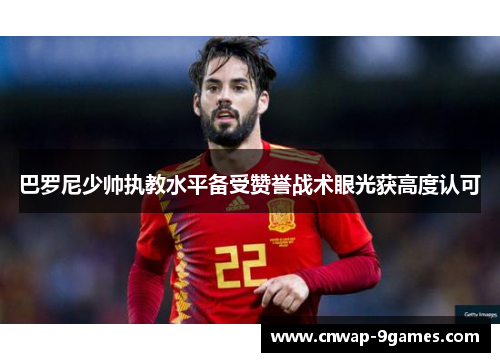 巴罗尼少帅执教水平备受赞誉战术眼光获高度认可 巴罗尼少帅执教水平备受赞誉战术眼光获高度认可