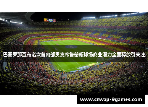 巴塞罗那宣布诺坎普内部贵宾席售罄新球场商业潜力全面释放引关注 巴塞罗那宣布诺坎普内部贵宾席售罄新球场商业潜力全面释放引关注