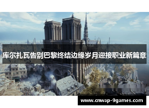 库尔扎瓦告别巴黎终结边缘岁月迎接职业新篇章 库尔扎瓦告别巴黎终结边缘岁月迎接职业新篇章