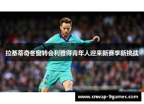 拉基蒂奇冬窗转会利雅得青年人迎来新赛季新挑战 拉基蒂奇冬窗转会利雅得青年人迎来新赛季新挑战