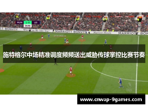 施特格尔中场精准调度频频送出威胁传球掌控比赛节奏 施特格尔中场精准调度频频送出威胁传球掌控比赛节奏