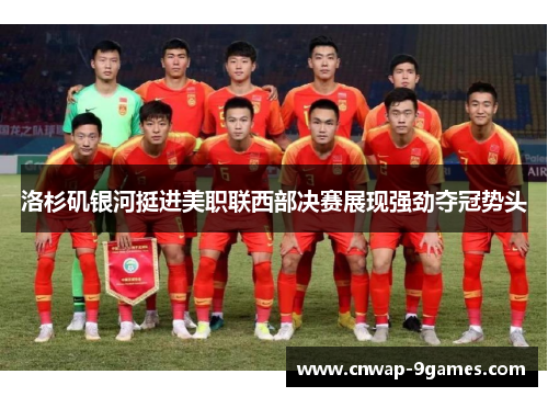 洛杉矶银河挺进美职联西部决赛展现强劲夺冠势头 洛杉矶银河挺进美职联西部决赛展现强劲夺冠势头