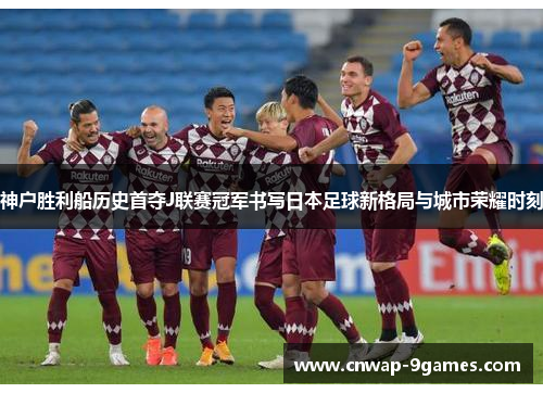 神户胜利船历史首夺J联赛冠军书写日本足球新格局与城市荣耀时刻 神户胜利船历史首夺J联赛冠军书写日本足球新格局与城市荣耀时刻