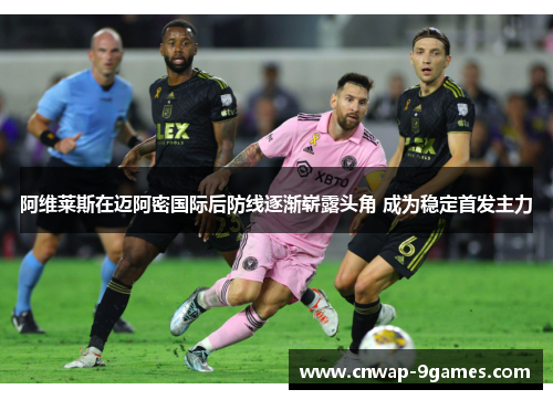 阿维莱斯在迈阿密国际后防线逐渐崭露头角 成为稳定首发主力 阿维莱斯在迈阿密国际后防线逐渐崭露头角 成为稳定首发主力