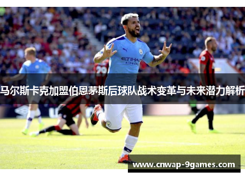 马尔斯卡克加盟伯恩茅斯后球队战术变革与未来潜力解析