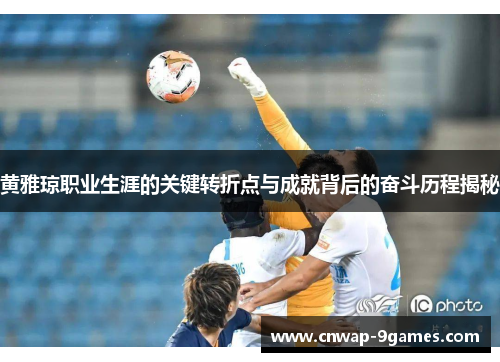 黄雅琼职业生涯的关键转折点与成就背后的奋斗历程揭秘