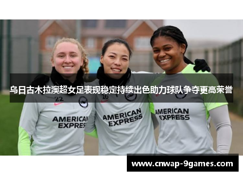 乌日古木拉澳超女足表现稳定持续出色助力球队争夺更高荣誉