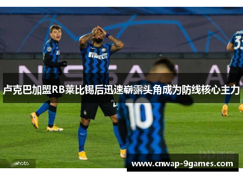 卢克巴加盟RB莱比锡后迅速崭露头角成为防线核心主力