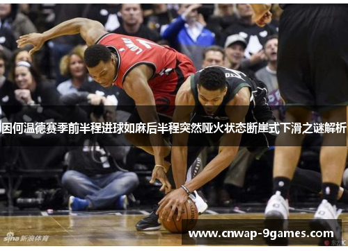 因何温德赛季前半程进球如麻后半程突然哑火状态断崖式下滑之谜解析