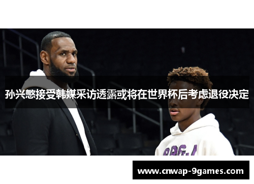 孙兴慜接受韩媒采访透露或将在世界杯后考虑退役决定