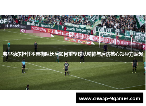 弗里德尔担任不莱梅队长后如何重塑球队精神与后防核心领导力崛起