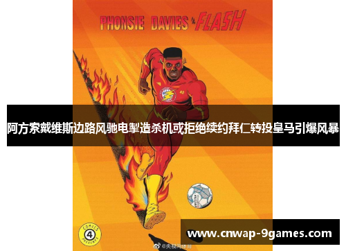 阿方索戴维斯边路风驰电掣造杀机或拒绝续约拜仁转投皇马引爆风暴