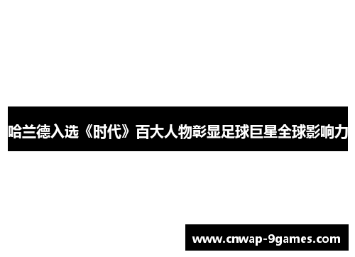 哈兰德入选《时代》百大人物彰显足球巨星全球影响力