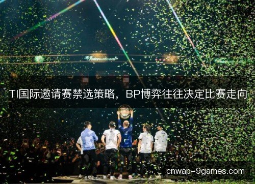 TI国际邀请赛禁选策略，BP博弈往往决定比赛走向