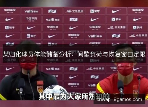某归化球员体能储备分析：间歇负荷与恢复窗口定限