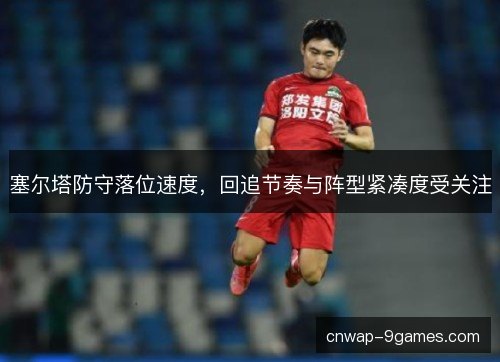 塞尔塔防守落位速度,回追节奏与阵型紧凑度受关注 塞尔塔防守落位速度,回追节奏与阵型紧凑度受关注