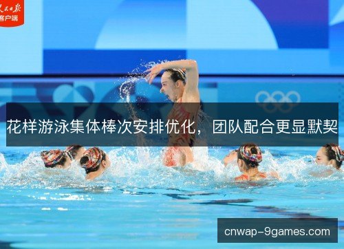 花样游泳集体棒次安排优化，团队配合更显默契