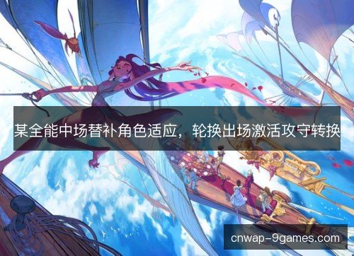 某全能中场替补角色适应，轮换出场激活攻守转换
